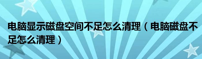 电脑显示磁盘空间不足怎么清理（电脑磁盘不足怎么清理）