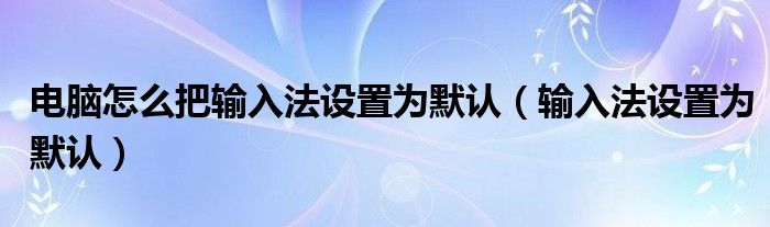 电脑怎么把输入法设置为默认（输入法设置为默认）