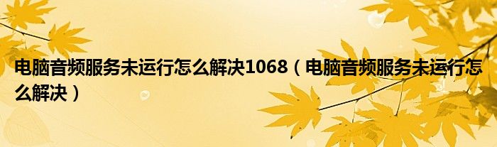 电脑音频服务未运行怎么解决1068（电脑音频服务未运行怎么解决）