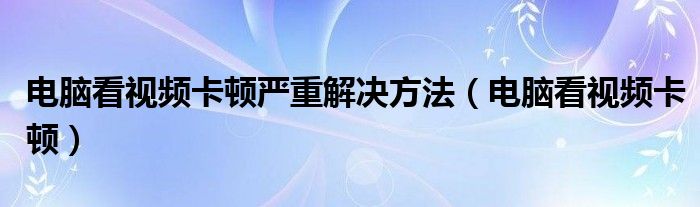 电脑看视频卡顿严重解决方法（电脑看视频卡顿）