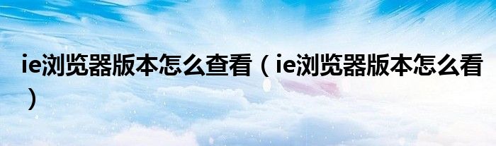 ie浏览器版本怎么查看（ie浏览器版本怎么看）