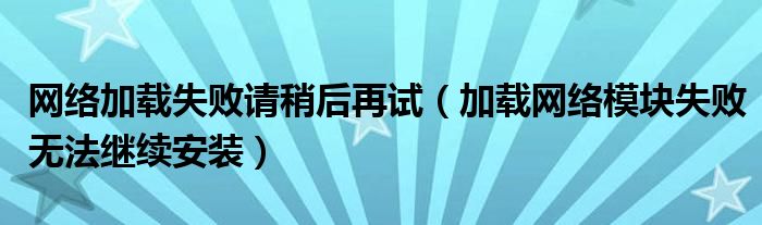 网络加载失败请稍后再试（加载网络模块失败无法继续安装）