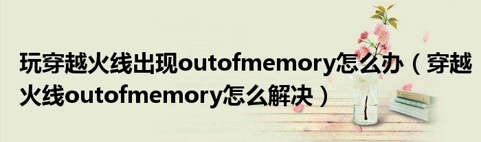 玩穿越火线出现outofmemory怎么办（穿越火线outofmemory怎么解决）