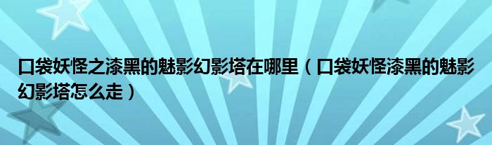 口袋妖怪之漆黑的魅影幻影塔在哪里（口袋妖怪漆黑的魅影幻影塔怎么走）