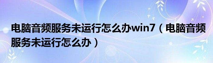 电脑音频服务未运行怎么办win7（电脑音频服务未运行怎么办）