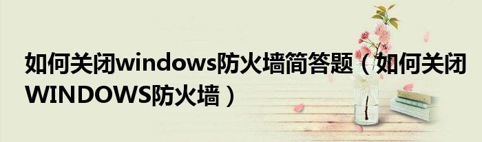 如何关闭windows防火墙简答题（如何关闭WINDOWS防火墙）