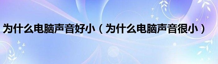 为什么电脑声音好小（为什么电脑声音很小）