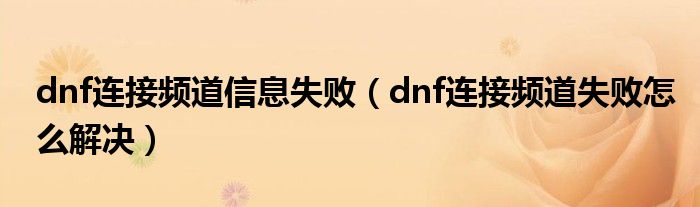 dnf连接频道信息失败（dnf连接频道失败怎么解决）