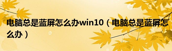 电脑总是蓝屏怎么办win10（电脑总是蓝屏怎么办）