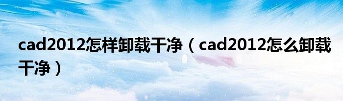 cad2012怎样卸载干净（cad2012怎么卸载干净）