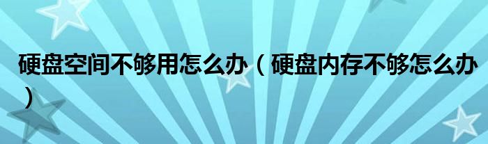 硬盘空间不够用怎么办（硬盘内存不够怎么办）