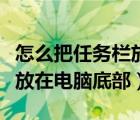 怎么把任务栏放在电脑底部呢（怎么把任务栏放在电脑底部）