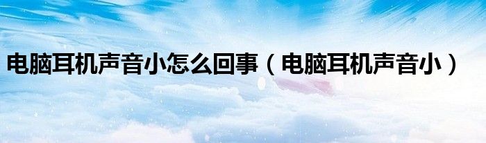 电脑耳机声音小怎么回事（电脑耳机声音小）