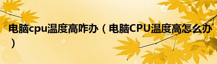 电脑cpu温度高咋办（电脑CPU温度高怎么办）