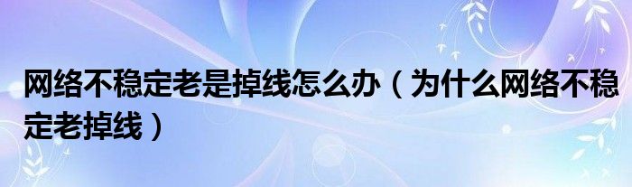 网络不稳定老是掉线怎么办（为什么网络不稳定老掉线）