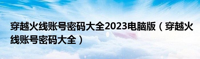 穿越火线账号密码大全2023电脑版（穿越火线账号密码大全）