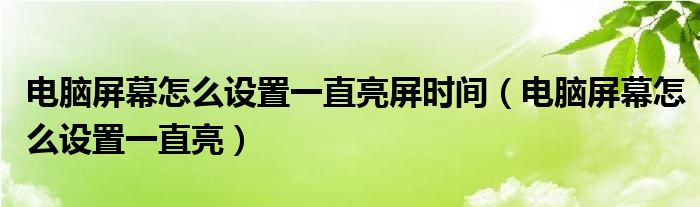 电脑屏幕怎么设置一直亮屏时间（电脑屏幕怎么设置一直亮）