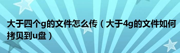 大于四个g的文件怎么传（大于4g的文件如何拷贝到u盘）