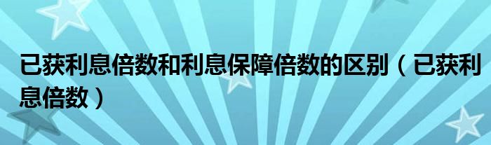 已获利息倍数和利息保障倍数的区别（已获利息倍数）