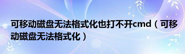 可移动磁盘无法格式化也打不开cmd（可移动磁盘无法格式化）