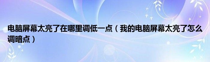 电脑屏幕太亮了在哪里调低一点（我的电脑屏幕太亮了怎么调暗点）