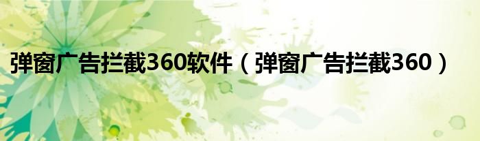 弹窗广告拦截360软件（弹窗广告拦截360）