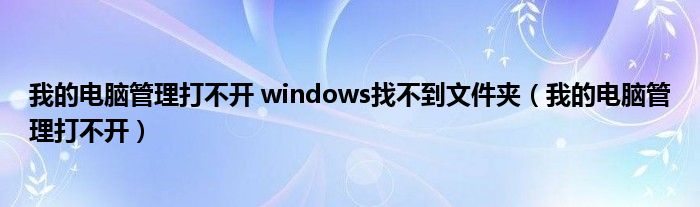 我的电脑管理打不开 windows找不到文件夹（我的电脑管理打不开）