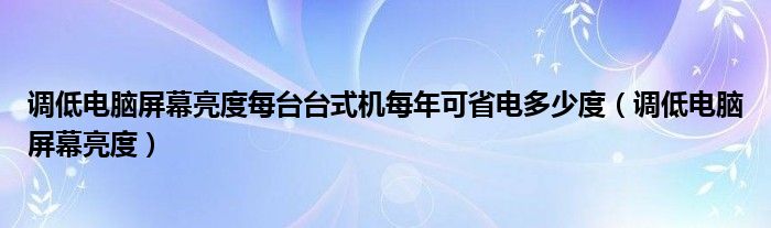 调低电脑屏幕亮度每台台式机每年可省电多少度（调低电脑屏幕亮度）