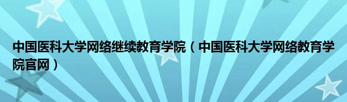 中国医科大学网络继续教育学院（中国医科大学网络教育学院官网）