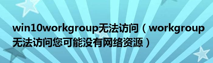 win10workgroup无法访问（workgroup无法访问您可能没有网络资源）