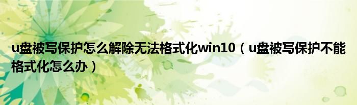 u盘被写保护怎么解除无法格式化win10（u盘被写保护不能格式化怎么办）