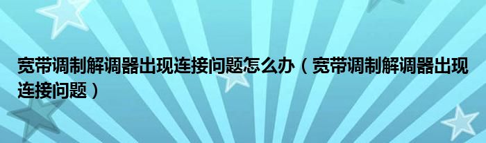 宽带调制解调器出现连接问题怎么办（宽带调制解调器出现连接问题）