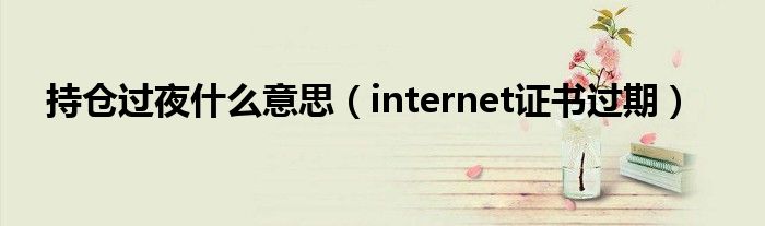 持仓过夜什么意思（internet证书过期）