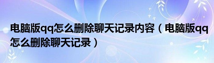 电脑版qq怎么删除聊天记录内容（电脑版qq怎么删除聊天记录）