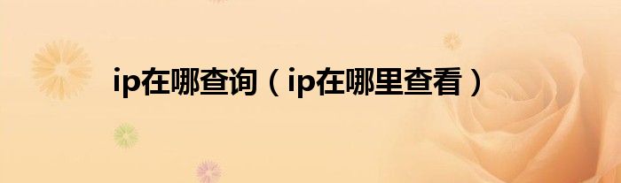 ip在哪查询（ip在哪里查看）