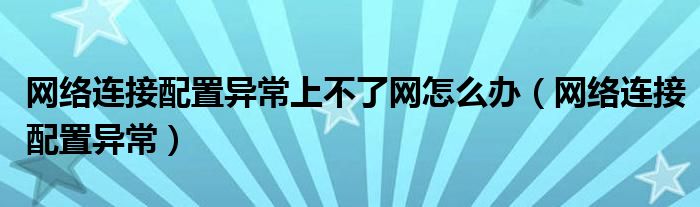 网络连接配置异常上不了网怎么办（网络连接配置异常）