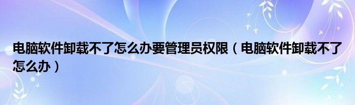 电脑软件卸载不了怎么办要管理员权限（电脑软件卸载不了怎么办）