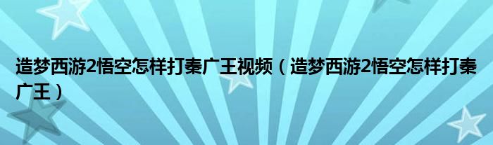 造梦西游2悟空怎样打秦广王视频（造梦西游2悟空怎样打秦广王）