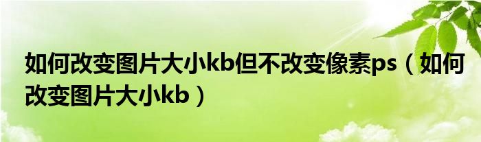 如何改变图片大小kb但不改变像素ps（如何改变图片大小kb）