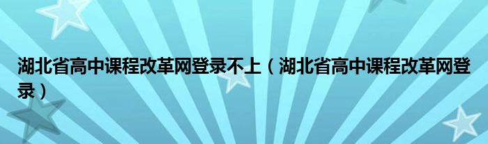 湖北省高中课程改革网登录不上（湖北省高中课程改革网登录）