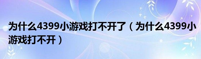 为什么4399小游戏打不开了（为什么4399小游戏打不开）