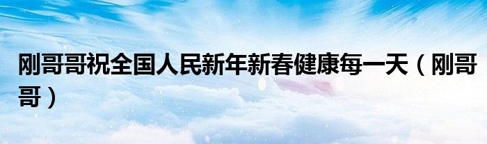 刚哥哥祝全国人民新年新春健康每一天（刚哥哥）