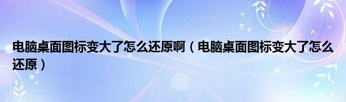 电脑桌面图标变大了怎么还原啊（电脑桌面图标变大了怎么还原）