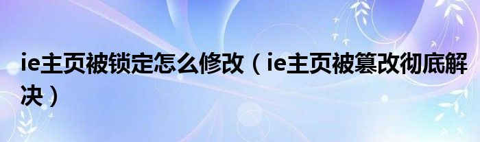 ie主页被锁定怎么修改（ie主页被篡改彻底解决）