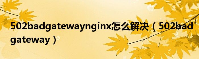 502badgatewaynginx怎么解决（502badgateway）