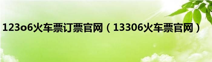 123o6火车票订票官网（13306火车票官网）