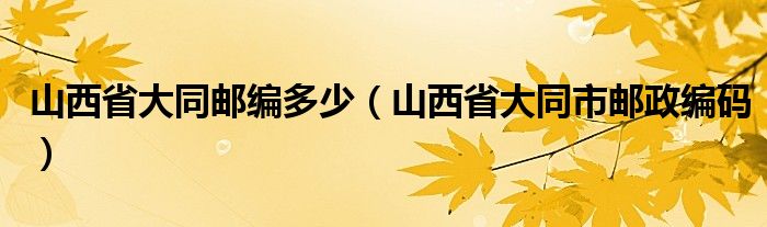 山西省大同邮编多少（山西省大同市邮政编码）