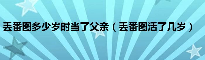 丢番图多少岁时当了父亲（丢番图活了几岁）