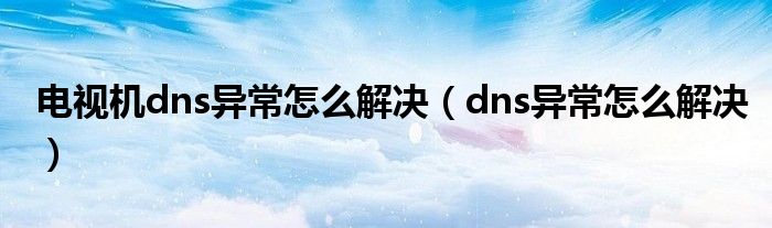 电视机dns异常怎么解决（dns异常怎么解决）