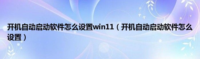 开机自动启动软件怎么设置win11（开机自动启动软件怎么设置）